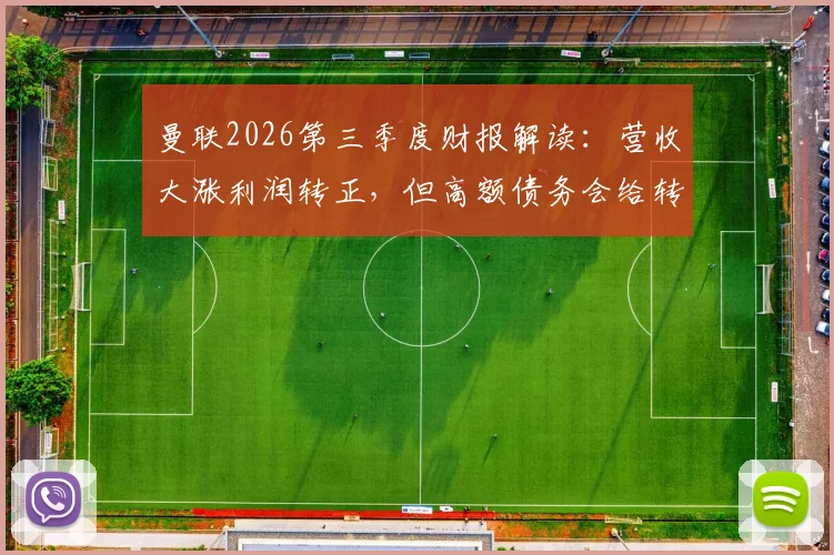 曼联2026第三季度财报解读：营收大涨利润转正，但高额债务会给转会窗带来什么影响？