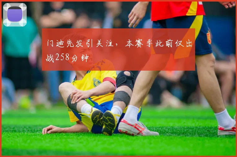 门迪先发引关注，本赛季此前仅出战258分钟