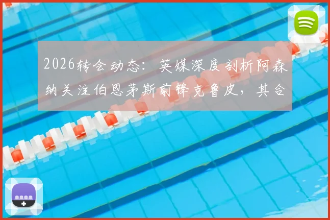 2026转会动态：英媒深度剖析阿森纳关注伯恩茅斯前锋克鲁皮，其合同中无解约条款引热议