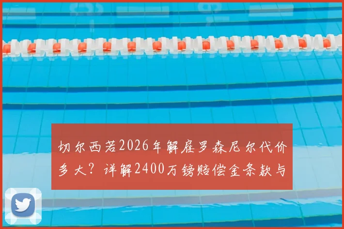 切尔西若2026年解雇罗森尼尔代价多大？详解2400万镑赔偿金条款与英超主帅违约金排行