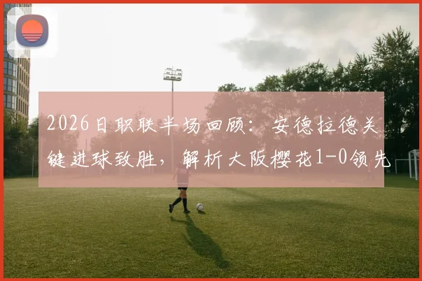 2026日职联半场回顾：安德拉德关键进球致胜，解析大阪樱花1-0领先大阪钢巴的背后战术