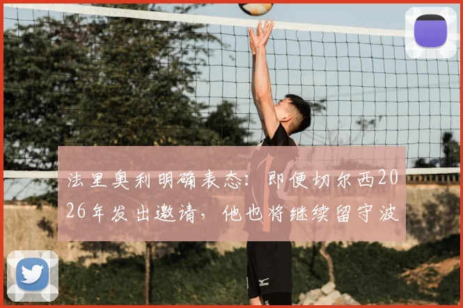 法里奥利明确表态：即便切尔西2026年发出邀请，他也将继续留守波尔图主帅之位