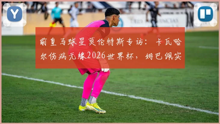 前皇马球星莫伦特斯专访：卡瓦哈尔伤病无缘2026世界杯，姆巴佩实力永远不应被低估