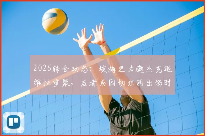 2026转会动态：埃梅里力邀杰克逊维拉重聚，后者或因切尔西出场时间不足谋求转会