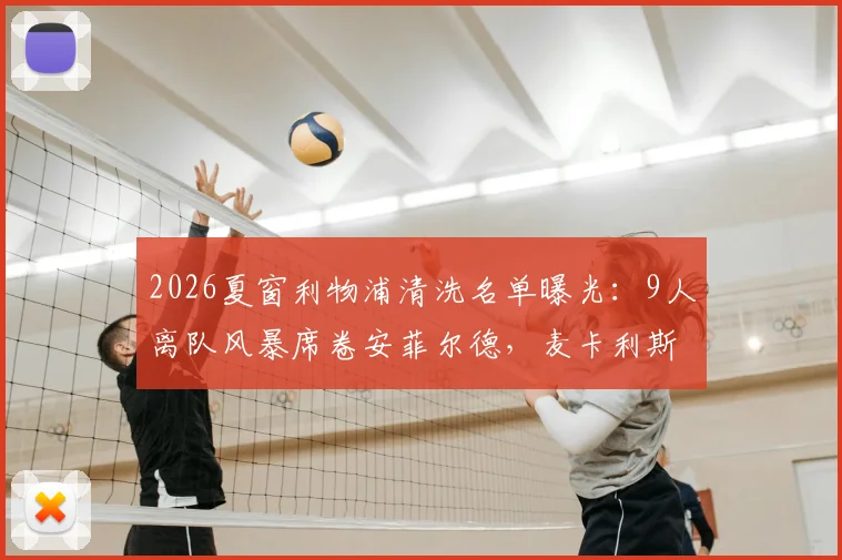 2026夏窗利物浦清洗名单曝光：9人离队风暴席卷安菲尔德，麦卡利斯特、戈麦斯在列，基耶萨加盟传闻再起