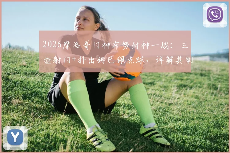 2026摩洛哥门神布努封神一战：三拒射门+扑出姆巴佩点球，详解其制胜扑救技巧