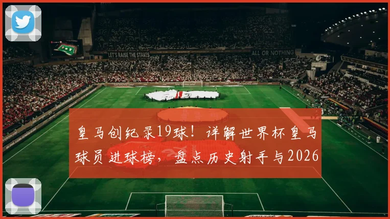 皇马创纪录19球！详解世界杯皇马球员进球榜，盘点历史射手与2026潜力新星