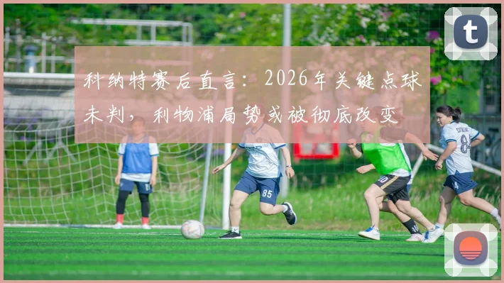 科纳特赛后直言：2026年关键点球未判，利物浦局势或被彻底改变