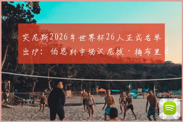 突尼斯2026年世界杯26人正式名单出炉：伯恩利中场汉尼拔·梅布里领衔，附完整球员位置与年龄分析