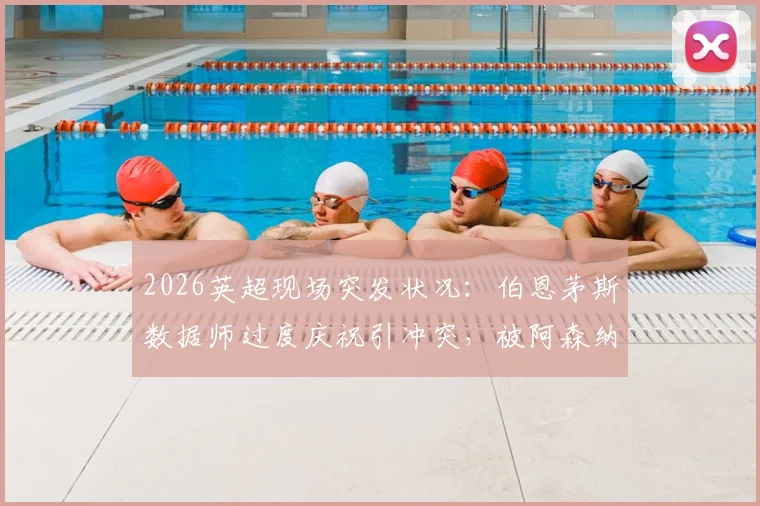 2026英超现场突发状况：伯恩茅斯数据师过度庆祝引冲突，被阿森纳球迷围堵无奈滞留看台始末