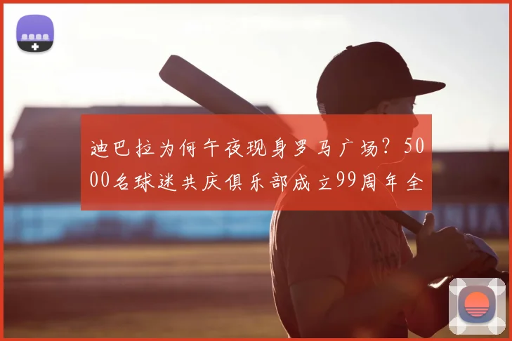 迪巴拉为何午夜现身罗马广场？5000名球迷共庆俱乐部成立99周年全程回顾与现场高清图集