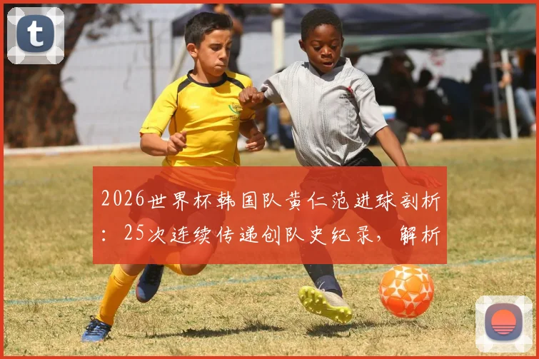 2026世界杯韩国队黄仁范进球剖析：25次连续传递创队史纪录，解析韩国队团队配合经典战术案例