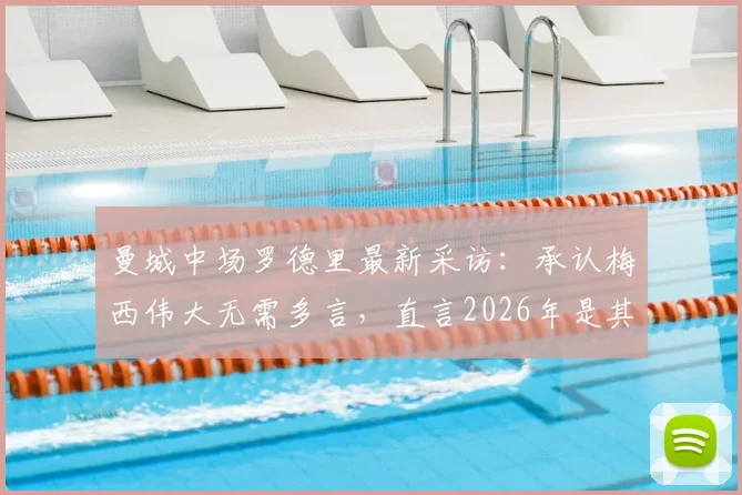 曼城中场罗德里最新采访：承认梅西伟大无需多言，直言2026年是其击败球王名垂史册的最佳机会