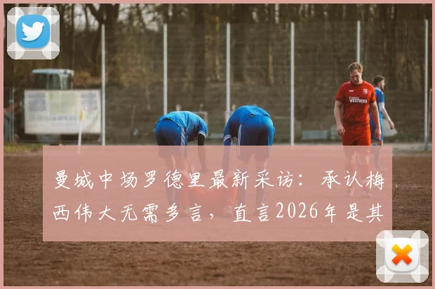 曼城中场罗德里最新采访：承认梅西伟大无需多言，直言2026年是其击败球王名垂史册的最佳机会