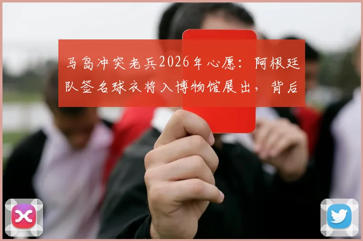 马岛冲突老兵2026年心愿：阿根廷队签名球衣将入博物馆展出，背后故事引热议