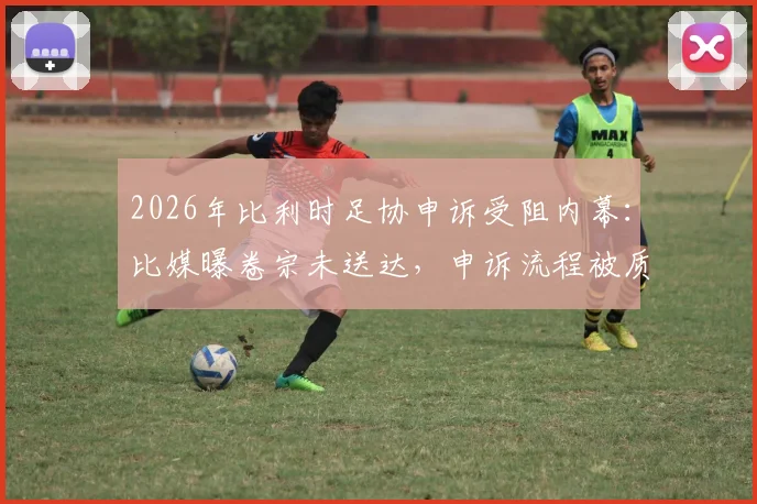 2026年比利时足协申诉受阻内幕:比媒曝卷宗未送达,申诉流程被质疑仅为形式,欧洲杯争议后续