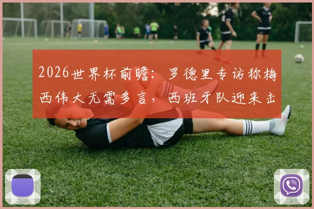 2026世界杯前瞻：罗德里专访称梅西伟大无需多言，西班牙队迎来击败球王名垂青史的最佳机遇