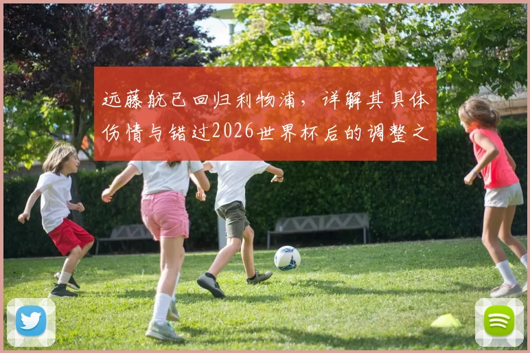 远藤航已回归利物浦，详解其具体伤情与错过2026世界杯后的调整之路及未来前景