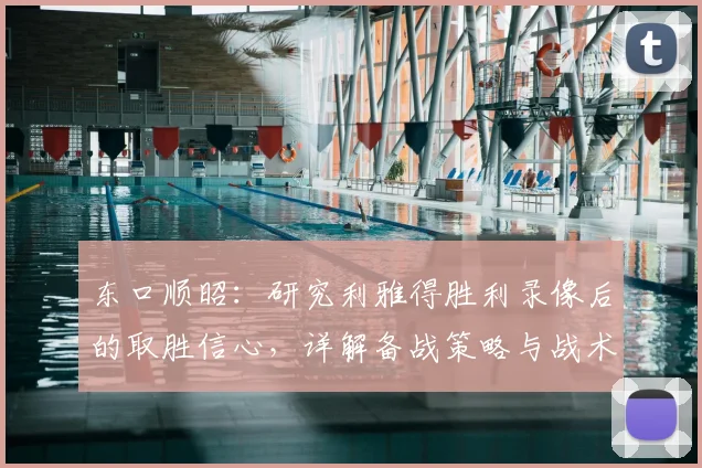 东口顺昭：研究利雅得胜利录像后的取胜信心，详解备战策略与战术分析要点