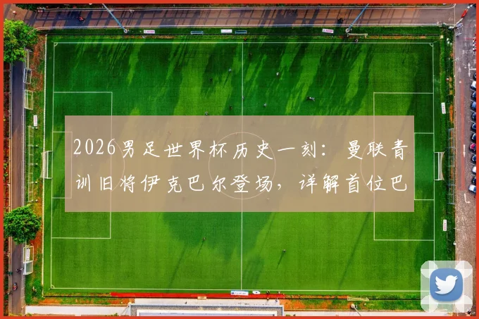 2026男足世界杯历史一刻：曼联青训旧将伊克巴尔登场，详解首位巴基斯坦裔球员的足球之路与身份意义