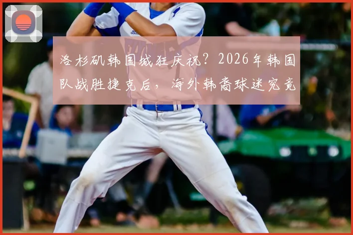 洛杉矶韩国城狂庆祝？2026年韩国队战胜捷克后，海外韩裔球迷究竟有多疯狂？
