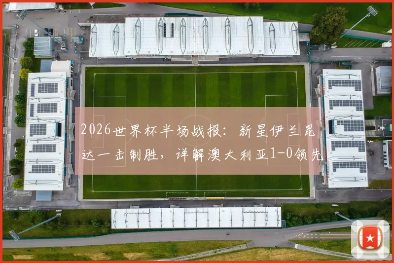 2026世界杯半场战报：新星伊兰昆达一击制胜，详解澳大利亚1-0领先土耳其关键点与全场战术悬念