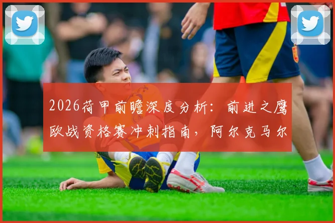 2026荷甲前瞻深度分析：前进之鹰欧战资格赛冲刺指南，阿尔克马尔新赛季备战与夺冠阵容解析