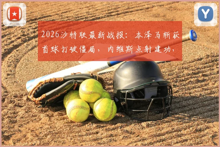 2026沙特联最新战报：本泽马斩获首球打破僵局，内维斯点射建功，利雅得新月3-0完胜哈森姆比赛全回顾