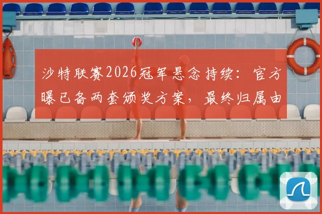 沙特联赛2026冠军悬念持续：官方曝已备两套颁奖方案，最终归属由积分榜决定