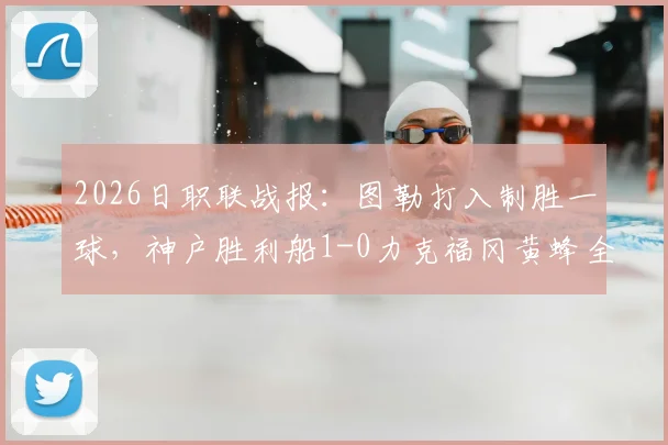 2026日职联战报：图勒打入制胜一球，神户胜利船1-0力克福冈黄蜂全取三分