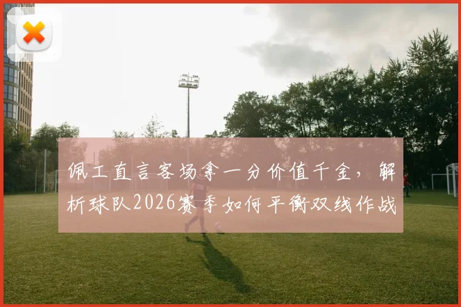 佩工直言客场拿一分价值千金，解析球队2026赛季如何平衡双线作战