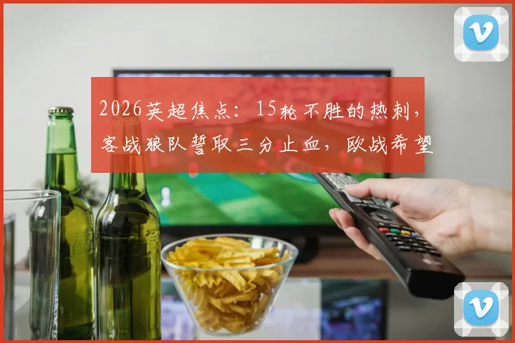 2026英超焦点：15轮不胜的热刺，客战狼队誓取三分止血，欧战希望在此一举