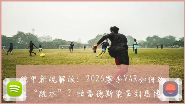 德甲新规解读：2026赛季VAR如何改判“跳水”？帕雷德斯染黄到恩博洛染红全解析