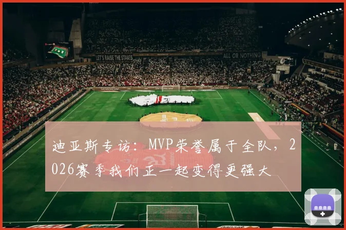 迪亚斯专访：MVP荣誉属于全队，2026赛季我们正一起变得更强大