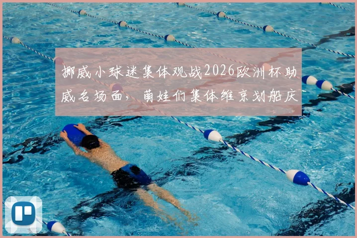 挪威小球迷集体观战2026欧洲杯助威名场面,萌娃们集体维京划船庆祝引发网络热议