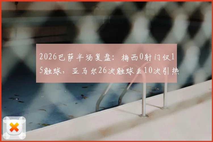 2026巴萨半场复盘：梅西0射门仅15触球，亚马尔26次触球丢10次引热议