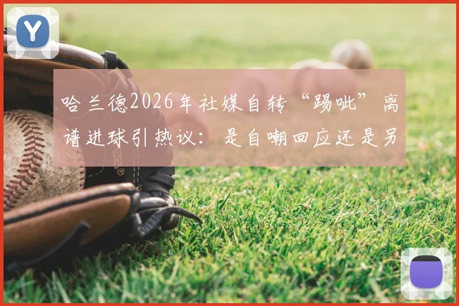 哈兰德2026年社媒自转“踢呲”离谱进球引热议：是自嘲回应还是另有深意？附争议进球动图与专业解读