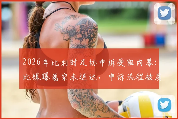 2026年比利时足协申诉受阻内幕:比媒曝卷宗未送达,申诉流程被质疑仅为形式,欧洲杯争议后续