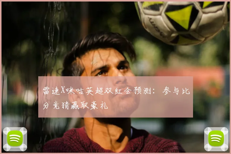 雷速X咪咕英超双红会预测：参与比分竞猜赢取豪礼