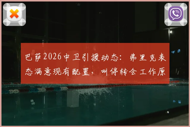 巴萨2026中卫引援动态：弗里克表态满意现有配置，叫停转会工作原因分析，附后防线人员展望