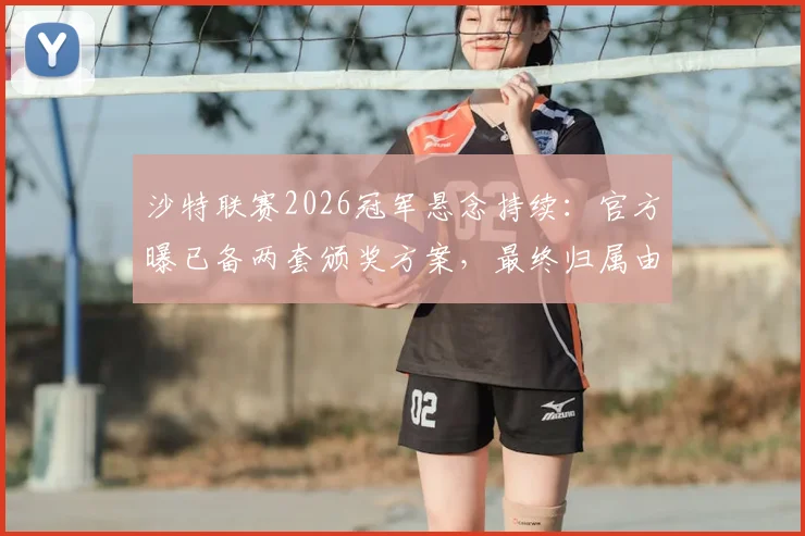 沙特联赛2026冠军悬念持续：官方曝已备两套颁奖方案，最终归属由积分榜决定