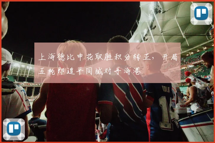 上海德比申花取胜积分转正，开局五轮即追平同城对手海港