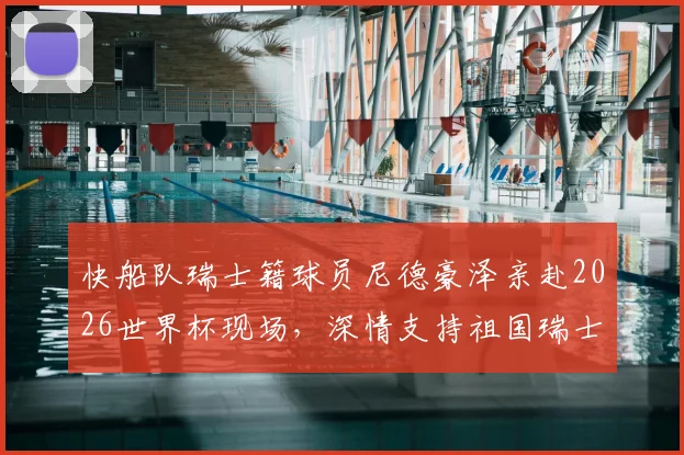 快船队瑞士籍球员尼德豪泽亲赴2026世界杯现场，深情支持祖国瑞士队征程全记录