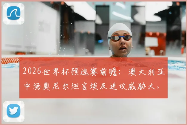 2026世界杯预选赛前瞻：澳大利亚中场奥尼尔坦言埃及进攻威胁大，全队已针对性加练点球备战关键战