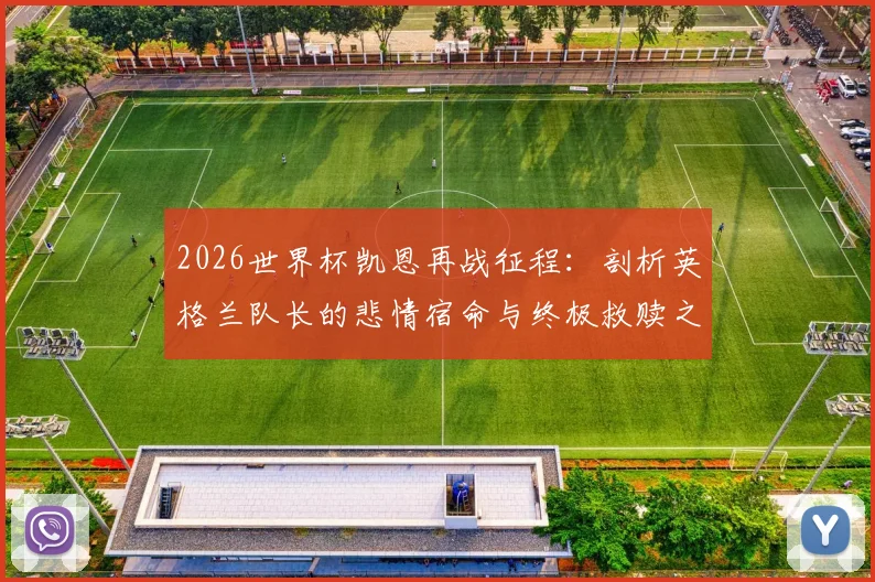 2026世界杯凯恩再战征程：剖析英格兰队长的悲情宿命与终极救赎之路
