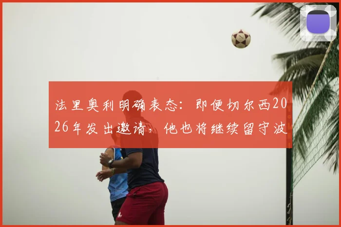 法里奥利明确表态：即便切尔西2026年发出邀请，他也将继续留守波尔图主帅之位