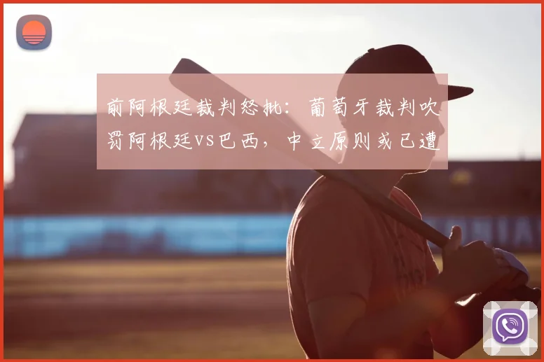 前阿根廷裁判怒批：葡萄牙裁判吹罚阿根廷vs巴西，中立原则或已遭破坏