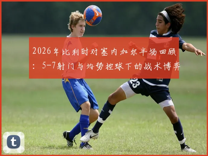 2026年比利时对塞内加尔半场回顾：5-7射门与均势控球下的战术博弈与胜负悬念