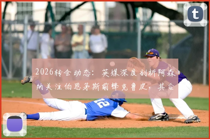 2026转会动态:英媒深度剖析阿森纳关注伯恩茅斯前锋克鲁皮,其合同中无解约条款引热议