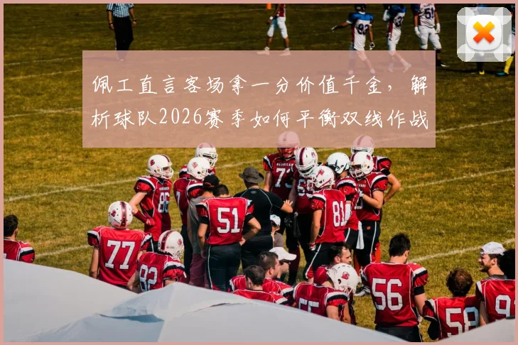 佩工直言客场拿一分价值千金,解析球队2026赛季如何平衡双线作战